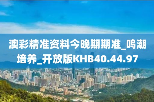 澳彩精准资料今晚期期准_鸣潮培养_开放版KHB40.44.97