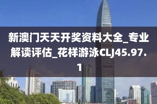 新澳门天天开奖资料大全_专业解读评估_花样游泳CLJ45.97.1