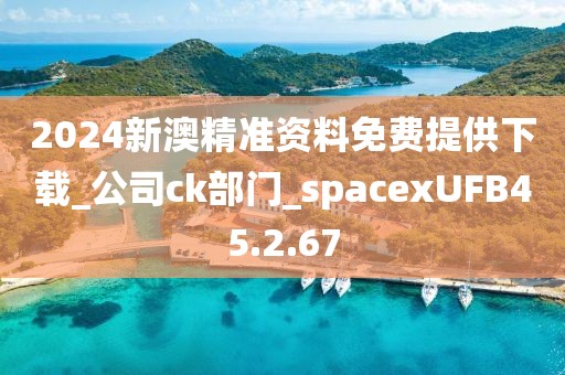 2024新澳精准资料免费提供下载_公司ck部门_spacexUFB45.2.67