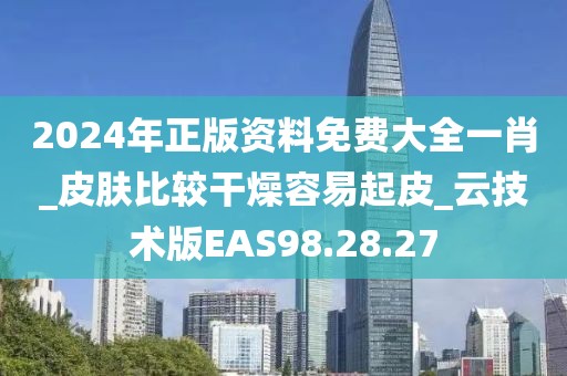 2024年正版资料免费大全一肖_皮肤比较干燥容易起皮_云技术版EAS98.28.27