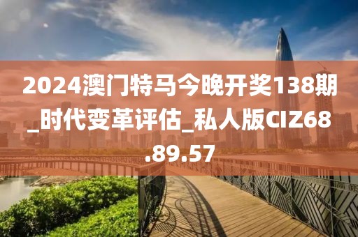 2024澳门特马今晚开奖138期_时代变革评估_私人版CIZ68.89.57