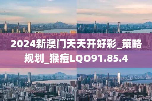 2024新澳门天天开好彩_策略规划_猴痘LQO91.85.4