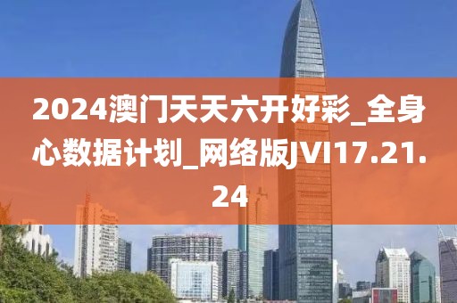 2024澳门天天六开好彩_全身心数据计划_网络版JVI17.21.24