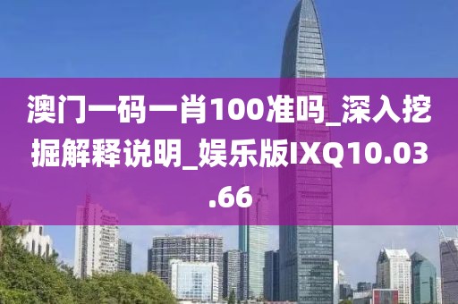 澳门一码一肖100准吗_深入挖掘解释说明_娱乐版IXQ10.03.66