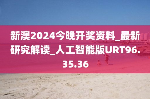 新澳2024今晚开奖资料_最新研究解读_人工智能版URT96.35.36