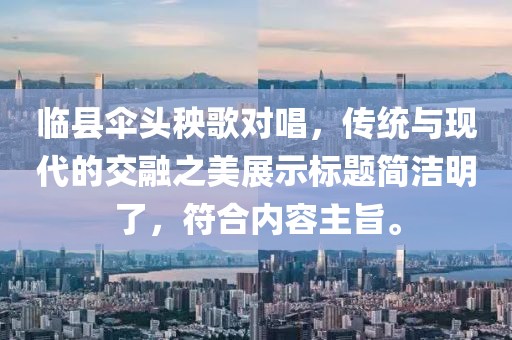 临县伞头秧歌对唱，传统与现代的交融之美展示标题简洁明了，符合内容主旨。