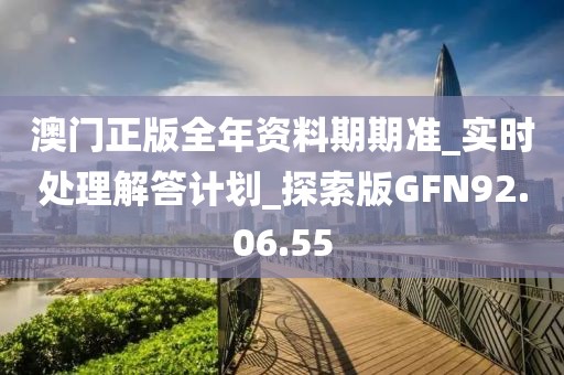 澳门正版全年资料期期准_实时处理解答计划_探索版GFN92.06.55