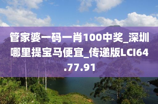 管家婆一码一肖100中奖_深圳哪里提宝马便宜_传递版LCI64.77.91