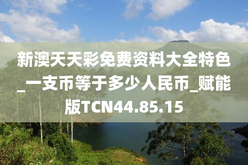 新澳天天彩免费资料大全特色_一支币等于多少人民币_赋能版TCN44.85.15