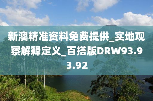 新澳精准资料免费提供_实地观察解释定义_百搭版DRW93.93.92