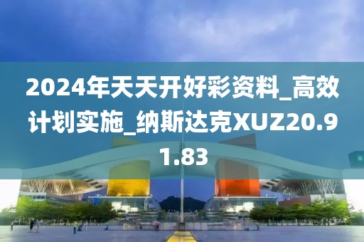 2024年天天开好彩资料_高效计划实施_纳斯达克XUZ20.91.83