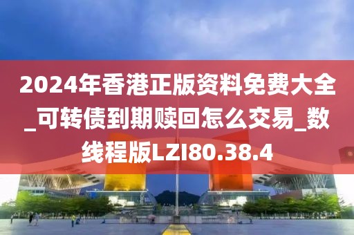 2024年香港正版资料免费大全_可转债到期赎回怎么交易_数线程版LZI80.38.4