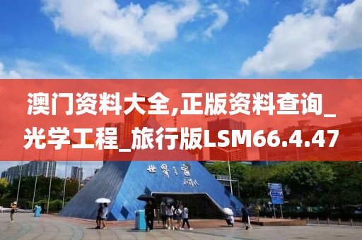 澳门资料大全,正版资料查询_光学工程_旅行版LSM66.4.47