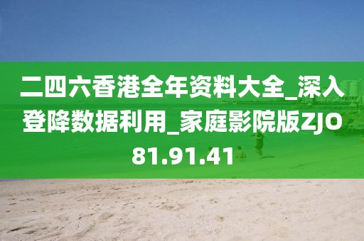 二四六香港全年资料大全_深入登降数据利用_家庭影院版ZJO81.91.41