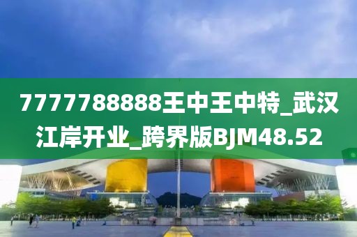 7777788888王中王中特_武汉江岸开业_跨界版BJM48.52