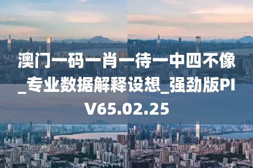 澳门一码一肖一待一中四不像_专业数据解释设想_强劲版PIV65.02.25