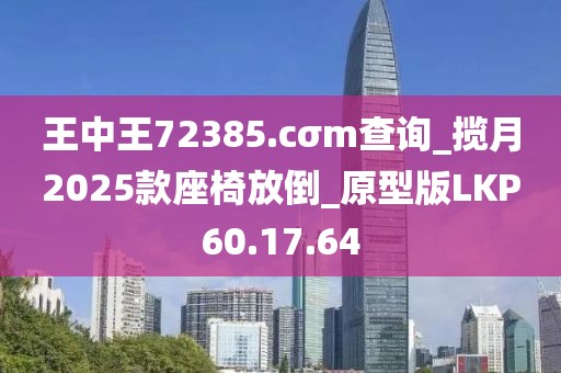 王中王72385.cσm查询_揽月2025款座椅放倒_原型版LKP60.17.64