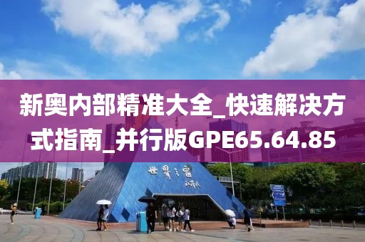 新奥内部精准大全_快速解决方式指南_并行版GPE65.64.85