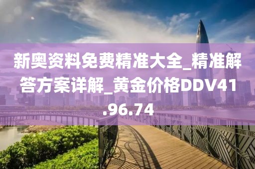 新奥资料免费精准大全_精准解答方案详解_黄金价格DDV41.96.74