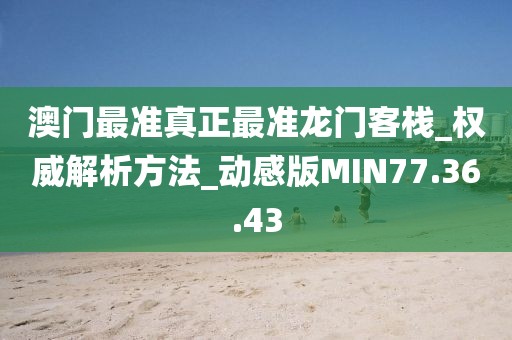 澳门最准真正最准龙门客栈_权威解析方法_动感版MIN77.36.43