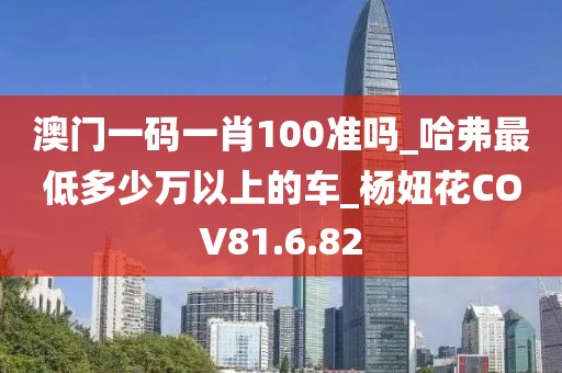 澳门一码一肖100准吗_哈弗最低多少万以上的车_杨妞花COV81.6.82