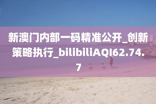 新澳门内部一码精准公开_创新策略执行_bilibiliAQI62.74.7