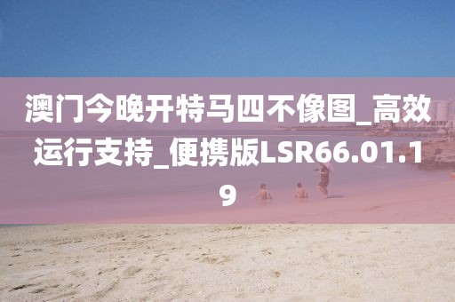 澳门今晚开特马四不像图_高效运行支持_便携版LSR66.01.19