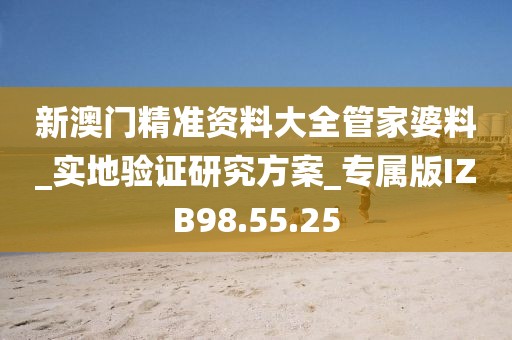 新澳门精准资料大全管家婆料_实地验证研究方案_专属版IZB98.55.25