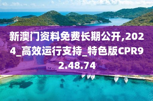 新澳门资料免费长期公开,2024_高效运行支持_特色版CPR92.48.74