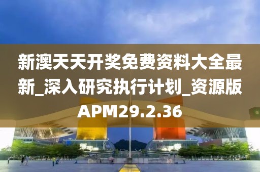 新澳天天开奖免费资料大全最新_深入研究执行计划_资源版APM29.2.36