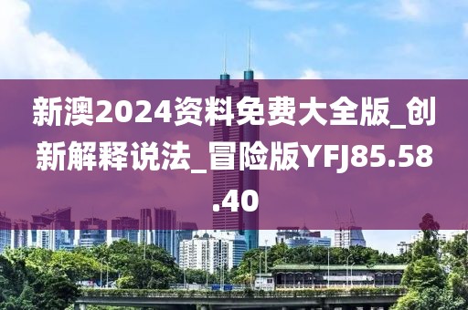 新澳2024资料免费大全版_创新解释说法_冒险版YFJ85.58.40