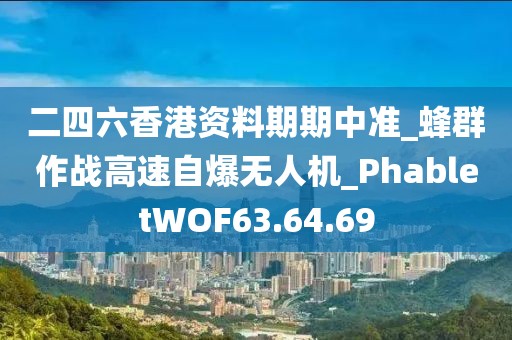 二四六香港资料期期中准_蜂群作战高速自爆无人机_PhabletWOF63.64.69