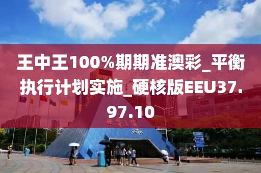 王中王100%期期准澳彩_平衡执行计划实施_硬核版EEU37.97.10