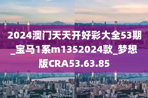 2024澳门天天开好彩大全53期_宝马1系m1352024款_梦想版CRA53.63.85