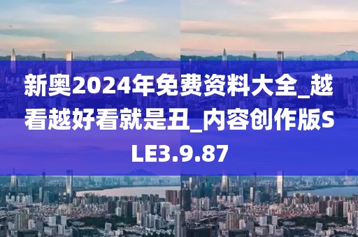 新奥2024年免费资料大全_越看越好看就是丑_内容创作版SLE3.9.87