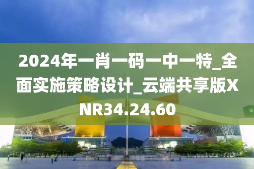 2024年一肖一码一中一特_全面实施策略设计_云端共享版XNR34.24.60