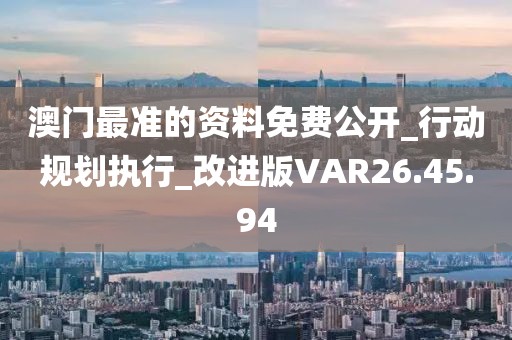 澳门最准的资料免费公开_行动规划执行_改进版VAR26.45.94