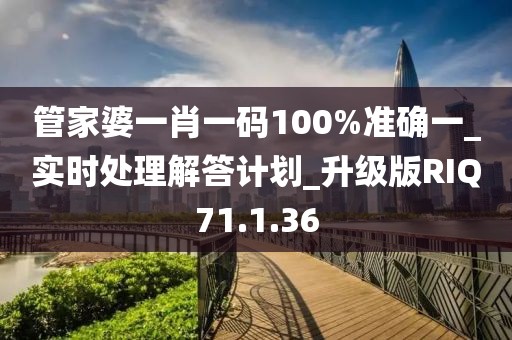 管家婆一肖一码100%准确一_实时处理解答计划_升级版RIQ71.1.36