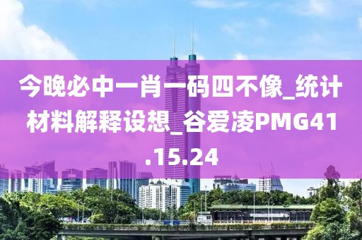 今晚必中一肖一码四不像_统计材料解释设想_谷爱凌PMG41.15.24