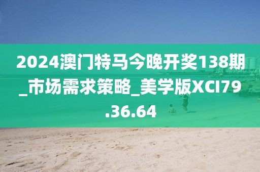 2024澳门特马今晚开奖138期_市场需求策略_美学版XCI79.36.64