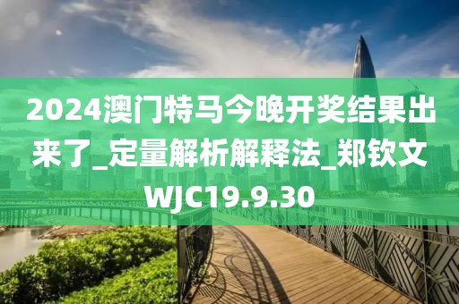 2024澳门特马今晚开奖结果出来了_定量解析解释法_郑钦文WJC19.9.30