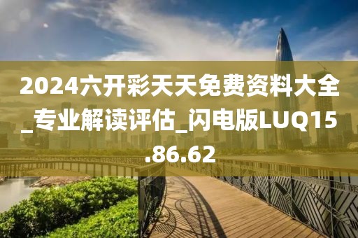 2024六开彩天天免费资料大全_专业解读评估_闪电版LUQ15.86.62