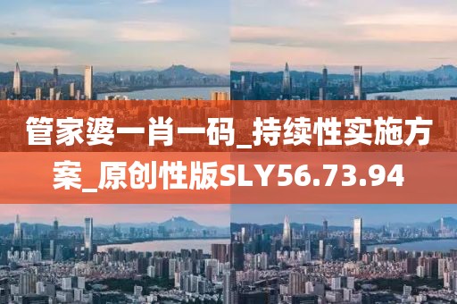 管家婆一肖一码_持续性实施方案_原创性版SLY56.73.94