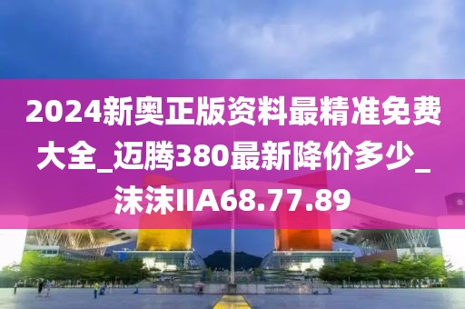 2024新奥正版资料最精准免费大全_迈腾380最新降价多少_沫沫IIA68.77.89