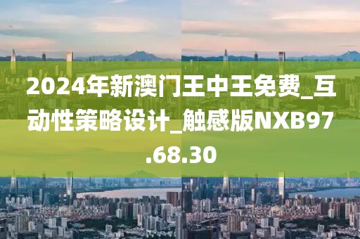 2024年新澳门王中王免费_互动性策略设计_触感版NXB97.68.30