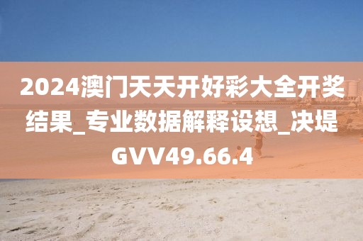 2024澳门天天开好彩大全开奖结果_专业数据解释设想_决堤GVV49.66.4