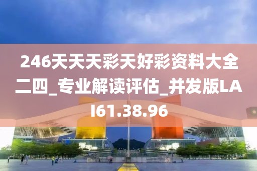 246天天天彩天好彩资料大全二四_专业解读评估_并发版LAI61.38.96