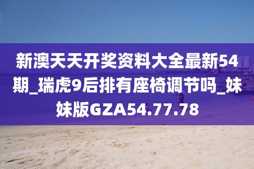 新澳天天开奖资料大全最新54期_瑞虎9后排有座椅调节吗_妹妹版GZA54.77.78