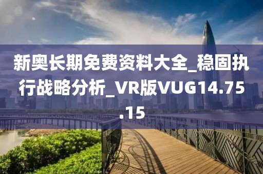 新奥长期免费资料大全_稳固执行战略分析_VR版VUG14.75.15