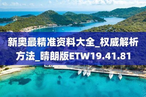 新奥最精准资料大全_权威解析方法_晴朗版ETW19.41.81